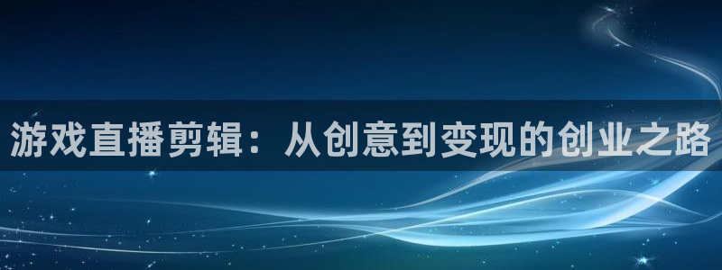 优贝娱乐的意思：游戏直播剪辑：从创意到变现的创业之路