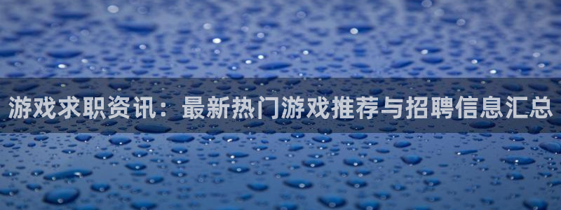 优贝娱乐注册账号：游戏求职资讯：最新热门游戏推荐与招聘信息汇