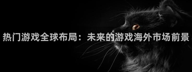 优贝娱乐登陆测速：热门游戏全球布局：未来的游戏海外市场前景