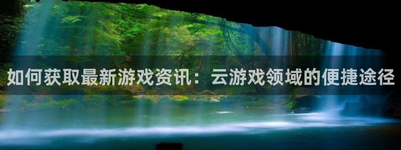 优贝娱乐平台登录：如何获取最新游戏资讯：云游戏领域的便捷途径