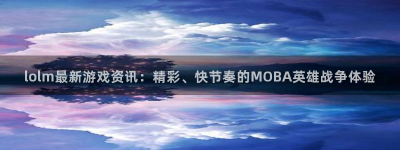 优贝娱乐登陆地址：lolm最新游戏资讯：精彩、快节奏的MOB