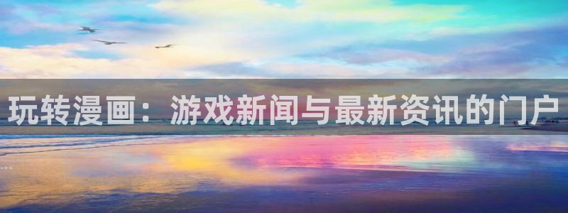 优贝娱乐4主管:玩转漫画:游戏新闻与最新资讯的门户