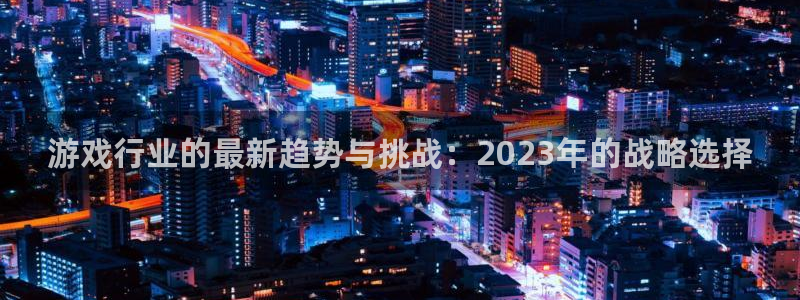 优贝娱乐官网登录：游戏行业的最新趋势与挑战：2023年的战略