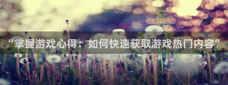 优贝娱乐平台登录入口：“掌握游戏心得：如何快速获取游戏热门内