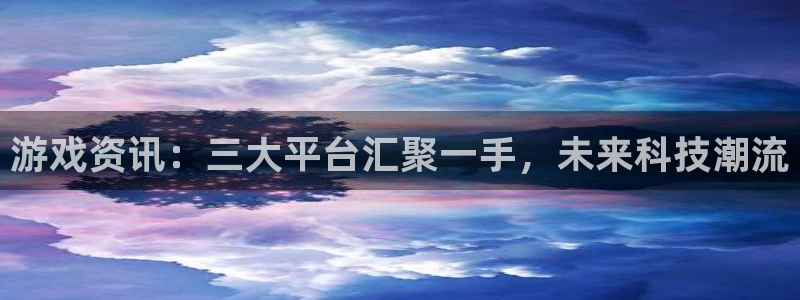 优贝娱乐官方登录网址：游戏资讯：三大平台汇聚一手，未来科技潮