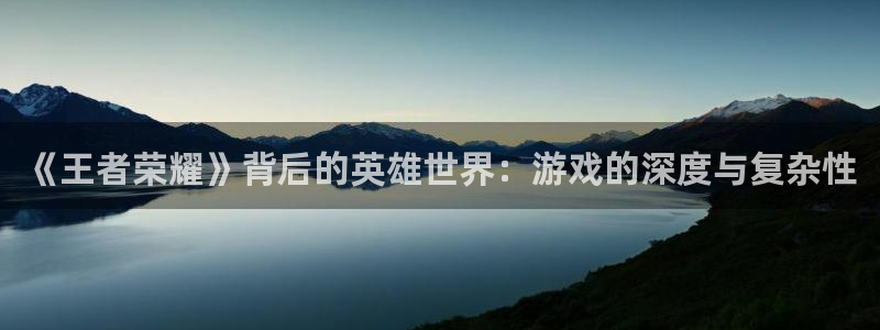 优贝娱乐平台登录线路：《王者荣耀》背后的英雄世界：游戏的深度