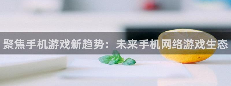 优贝娱乐德7O777：聚焦手机游戏新趋势：未来手机网络游戏生